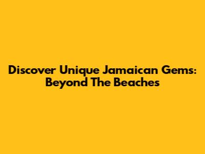 Discover Unique Jamaican Gems: Beyond The Beaches
