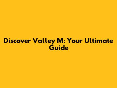 Discover Valley M: Your Ultimate Guide