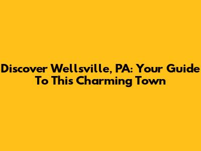 Discover Wellsville, PA: Your Guide To This Charming Town