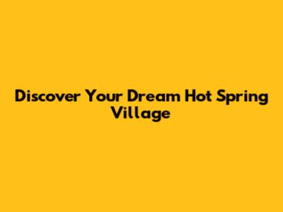 Discover Your Dream Hot Spring Village