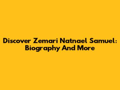 Discover Zemari Natnael Samuel: Biography And More