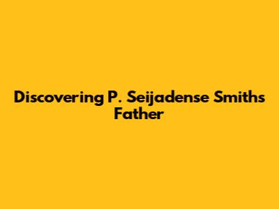 Discovering P. Seijadense Smith's Father