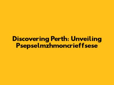 Discovering Perth: Unveiling Psepselmzhmoncrieffsese