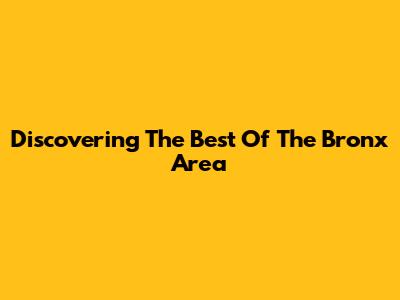 Discovering The Best Of The Bronx Area