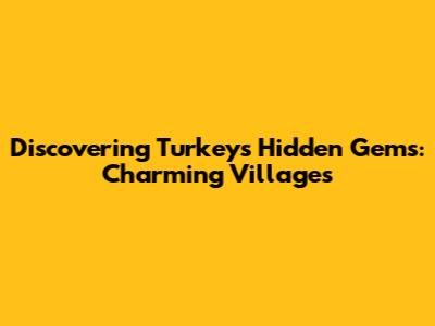 Discovering Turkey's Hidden Gems: Charming Villages
