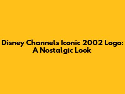 Disney Channel's Iconic 2002 Logo: A Nostalgic Look