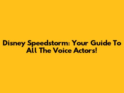 Disney Speedstorm: Your Guide To All The Voice Actors!