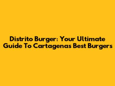 Distrito Burger: Your Ultimate Guide To Cartagena's Best Burgers