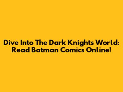 Dive Into The Dark Knight's World: Read Batman Comics Online!