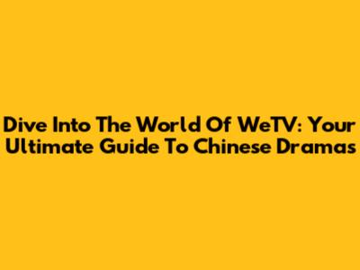 Dive Into The World Of WeTV: Your Ultimate Guide To Chinese Dramas