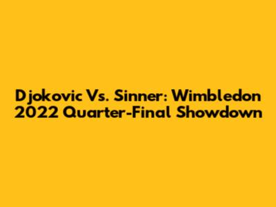 Djokovic Vs. Sinner: Wimbledon 2022 Quarter-Final Showdown