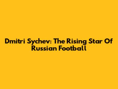 Dmitri Sychev: The Rising Star Of Russian Football