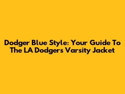 Dodger Blue Style: Your Guide To The LA Dodgers Varsity Jacket