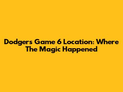 Dodgers Game 6 Location: Where The Magic Happened