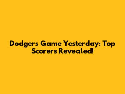 Dodgers Game Yesterday: Top Scorers Revealed!