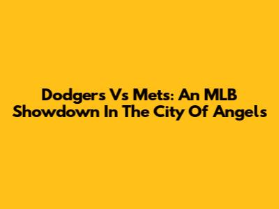 Dodgers Vs Mets: An MLB Showdown In The City Of Angels