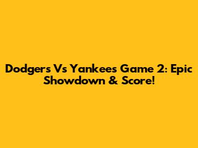 Dodgers Vs Yankees Game 2: Epic Showdown & Score!