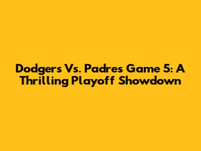 Dodgers Vs. Padres Game 5: A Thrilling Playoff Showdown