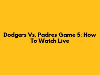 Dodgers Vs. Padres Game 5: How To Watch Live