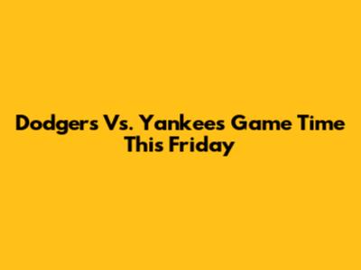 Dodgers Vs. Yankees Game Time This Friday