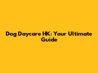 Dog Daycare HK: Your Ultimate Guide