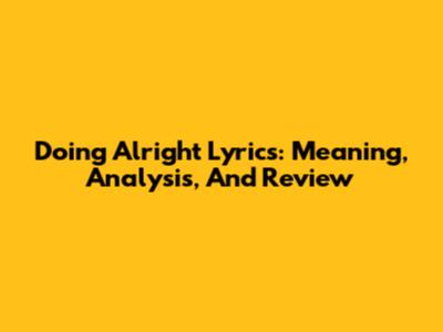 Doing Alright Lyrics: Meaning, Analysis, And Review