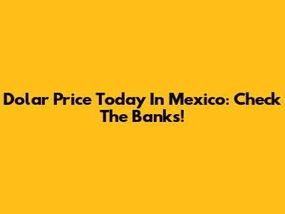 Dolar Price Today In Mexico: Check The Banks!