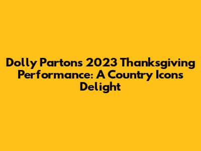 Dolly Parton's 2023 Thanksgiving Performance: A Country Icon's Delight