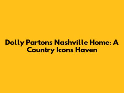 Dolly Parton's Nashville Home: A Country Icon's Haven