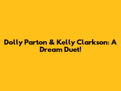 Dolly Parton & Kelly Clarkson: A Dream Duet!