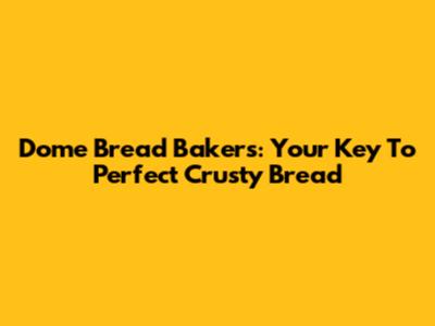 Dome Bread Bakers: Your Key To Perfect Crusty Bread