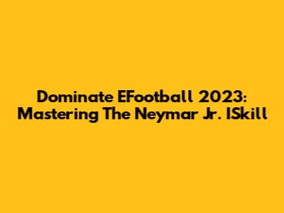 Dominate EFootball 2023: Mastering The Neymar Jr. ISkill