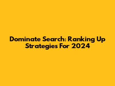 Dominate Search: Ranking Up Strategies For 2024