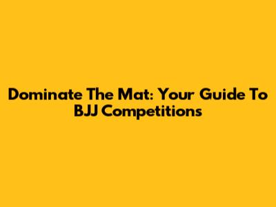 Dominate The Mat: Your Guide To BJJ Competitions