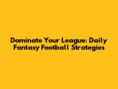 Dominate Your League: Daily Fantasy Football Strategies