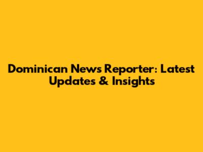 Dominican News Reporter: Latest Updates & Insights