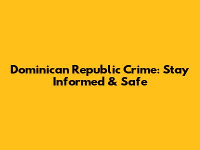 Dominican Republic Crime: Stay Informed & Safe