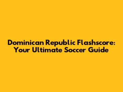 Dominican Republic Flashscore: Your Ultimate Soccer Guide