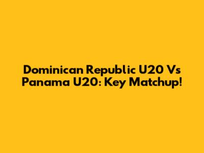 Dominican Republic U20 Vs Panama U20: Key Matchup!