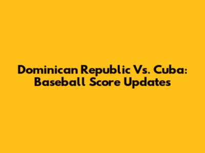 Dominican Republic Vs. Cuba: Baseball Score Updates