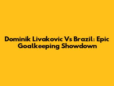 Dominik Livakovic Vs Brazil: Epic Goalkeeping Showdown