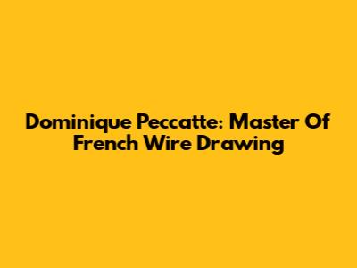Dominique Peccatte: Master Of French Wire Drawing