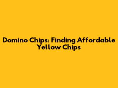 Domino Chips: Finding Affordable Yellow Chips