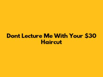 Don't Lecture Me With Your $30 Haircut