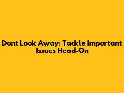 Don't Look Away: Tackle Important Issues Head-On