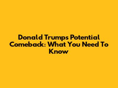 Donald Trump's Potential Comeback: What You Need To Know