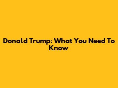 Donald Trump: What You Need To Know