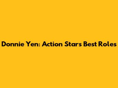 Donnie Yen: Action Star's Best Roles
