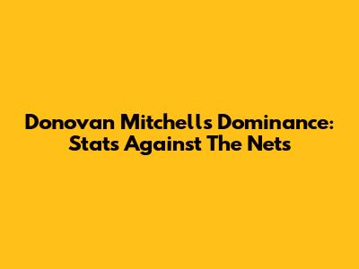 Donovan Mitchell's Dominance: Stats Against The Nets