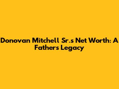 Donovan Mitchell Sr.'s Net Worth: A Father's Legacy